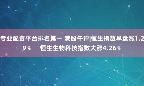 专业配资平台排名第一 港股午评|恒生指数早盘涨1.29%     恒生生物科技指数大涨4.26%