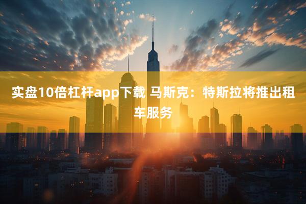 实盘10倍杠杆app下载 马斯克：特斯拉将推出租车服务