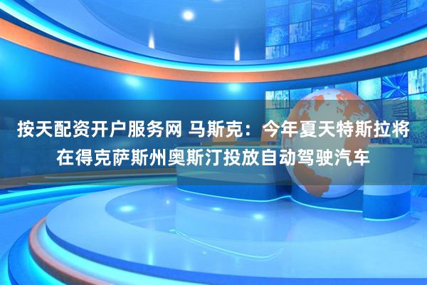 按天配资开户服务网 马斯克：今年夏天特斯拉将在得克萨斯州奥斯汀投放自动驾驶汽车