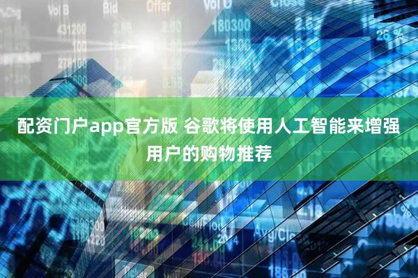 配资门户app官方版 谷歌将使用人工智能来增强用户的购物推荐