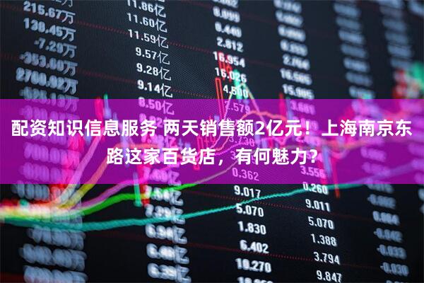配资知识信息服务 两天销售额2亿元！上海南京东路这家百货店，有何魅力？