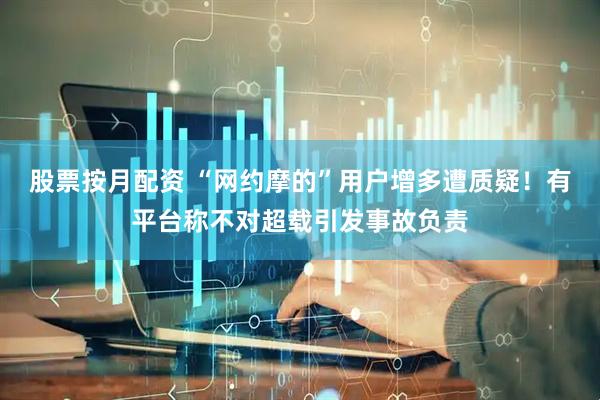股票按月配资 “网约摩的”用户增多遭质疑！有平台称不对超载引发事故负责