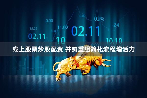 线上股票炒股配资 并购重组简化流程增活力