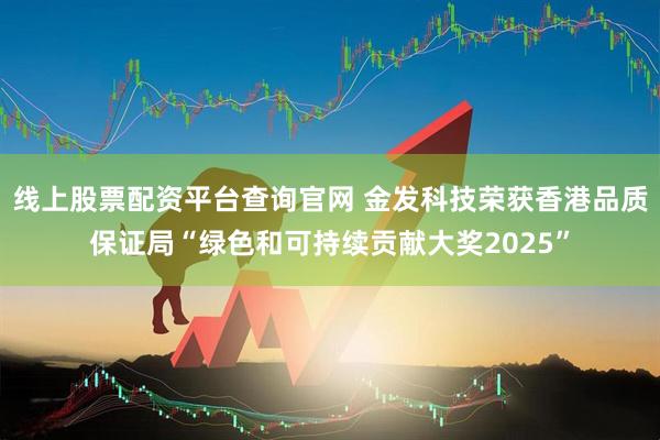 线上股票配资平台查询官网 金发科技荣获香港品质保证局“绿色和可持续贡献大奖2025”