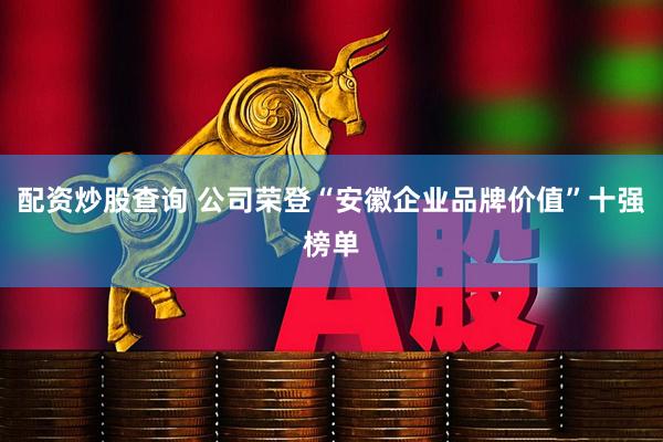 配资炒股查询 公司荣登“安徽企业品牌价值”十强榜单