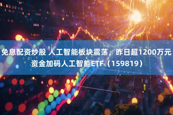 免息配资炒股 人工智能板块震荡，昨日超1200万元资金加码人工智能ETF（159819）
