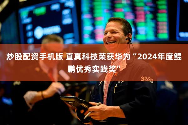 炒股配资手机版 直真科技荣获华为“2024年度鲲鹏优秀实践奖”