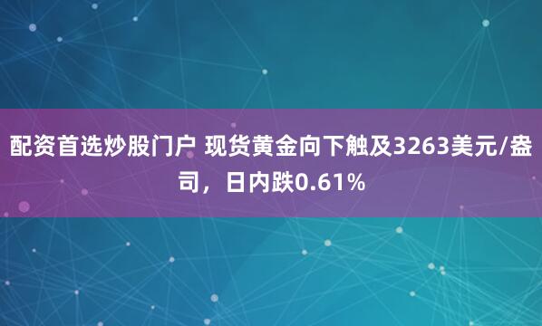 配资首选炒股门户 现货黄金向下触及3263美元/盎司，日内跌0.61%