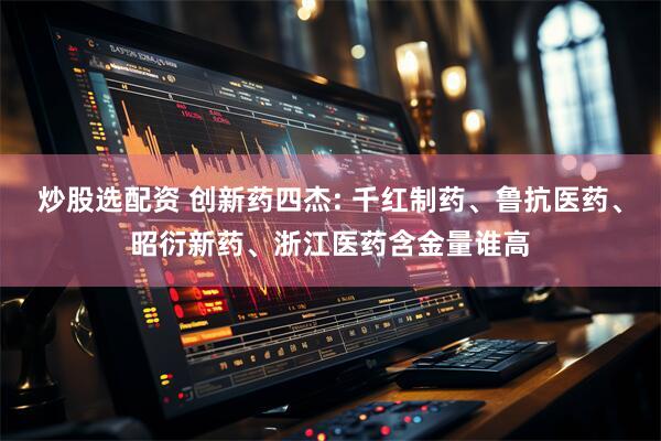 炒股选配资 创新药四杰: 千红制药、鲁抗医药、昭衍新药、浙江医药含金量谁高