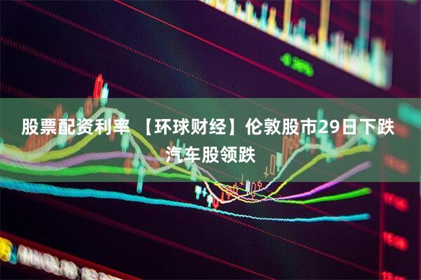 股票配资利率 【环球财经】伦敦股市29日下跌 汽车股领跌
