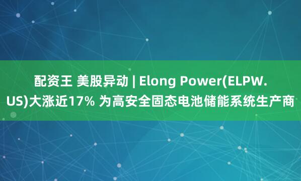 配资王 美股异动 | Elong Power(ELPW.US)大涨近17% 为高安全固态电池储能系统生产商