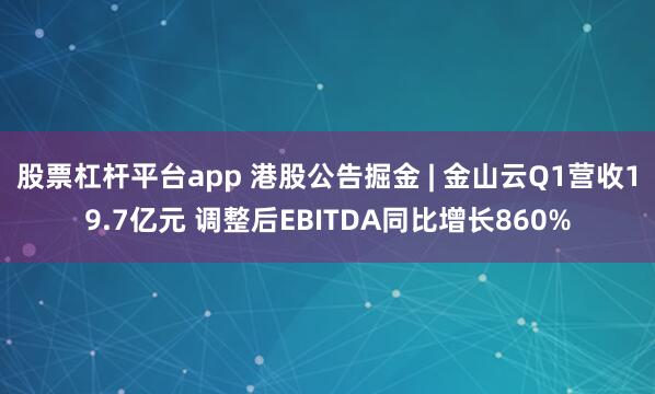 股票杠杆平台app 港股公告掘金 | 金山云Q1营收19.7亿元 调整后EBITDA同比增长860%