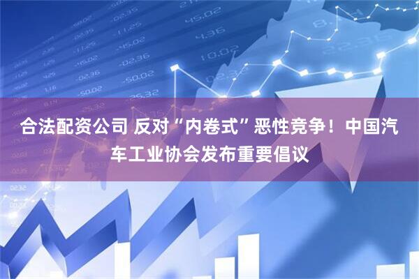 合法配资公司 反对“内卷式”恶性竞争！中国汽车工业协会发布重要倡议