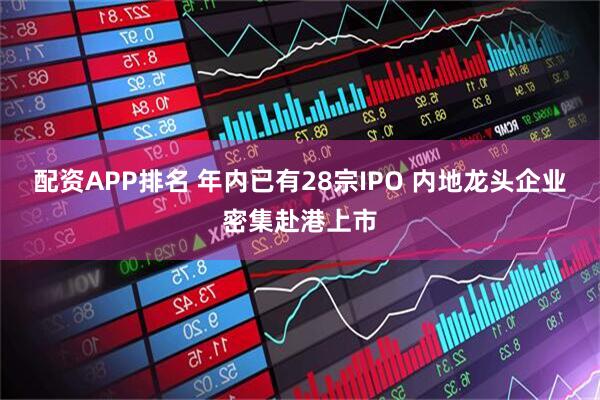 配资APP排名 年内已有28宗IPO 内地龙头企业密集赴港上市