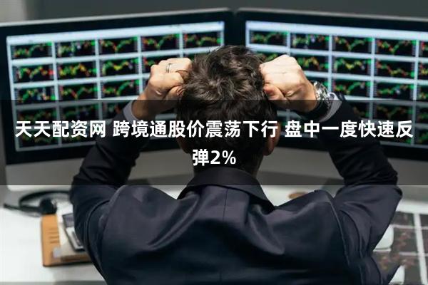 天天配资网 跨境通股价震荡下行 盘中一度快速反弹2%