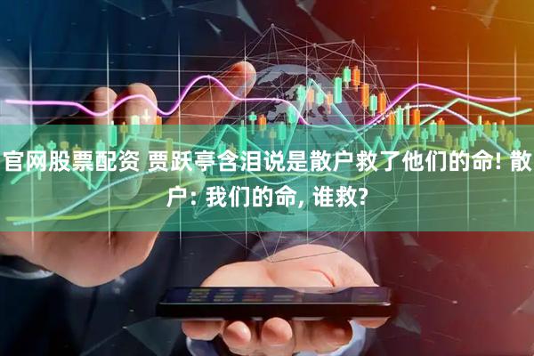 官网股票配资 贾跃亭含泪说是散户救了他们的命! 散户: 我们的命, 谁救?
