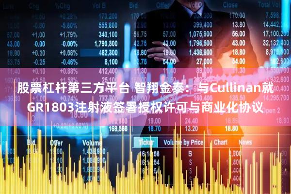 股票杠杆第三方平台 智翔金泰：与Cullinan就GR1803注射液签署授权许可与商业化协议