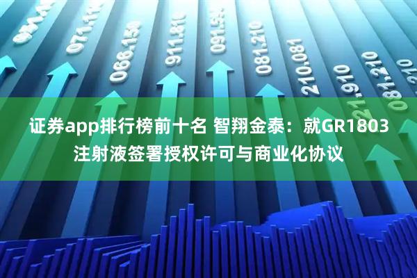 证券app排行榜前十名 智翔金泰：就GR1803注射液签署授权许可与商业化协议