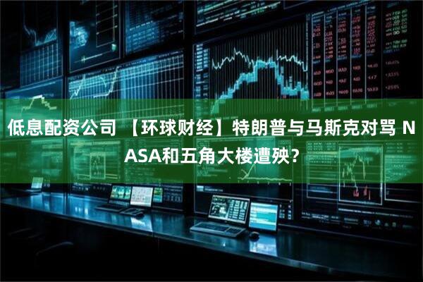 低息配资公司 【环球财经】特朗普与马斯克对骂 NASA和五角大楼遭殃？