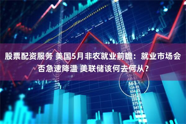 股票配资服务 美国5月非农就业前瞻：就业市场会否急速降温 美联储该何去何从？