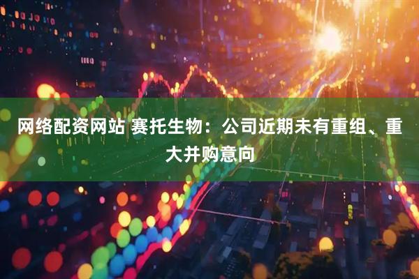 网络配资网站 赛托生物：公司近期未有重组、重大并购意向