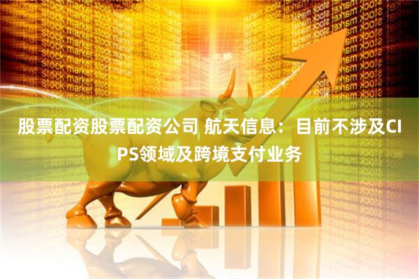 股票配资股票配资公司 航天信息：目前不涉及CIPS领域及跨境支付业务