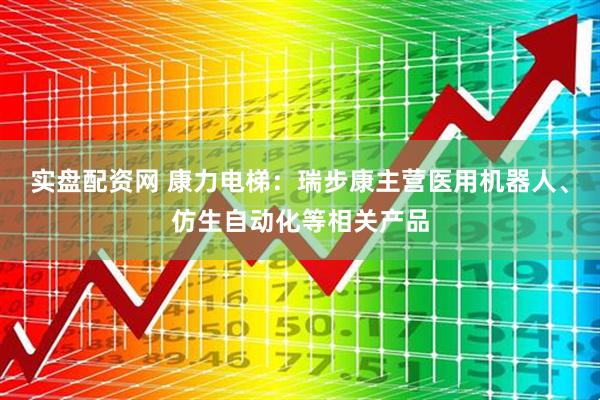 实盘配资网 康力电梯：瑞步康主营医用机器人、仿生自动化等相关产品