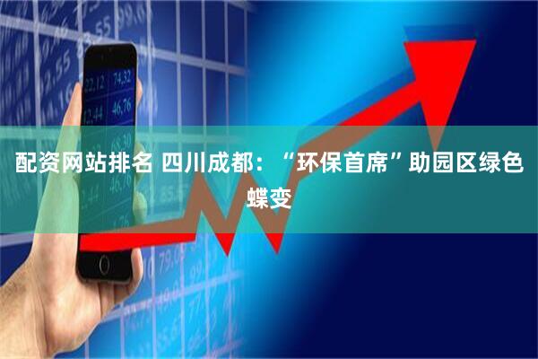 配资网站排名 四川成都：“环保首席”助园区绿色蝶变