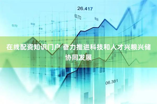 在线配资知识门户 奋力推进科技和人才兴粮兴储协同发展