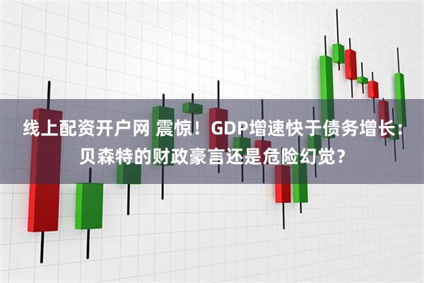 线上配资开户网 震惊！GDP增速快于债务增长：贝森特的财政豪言还是危险幻觉？
