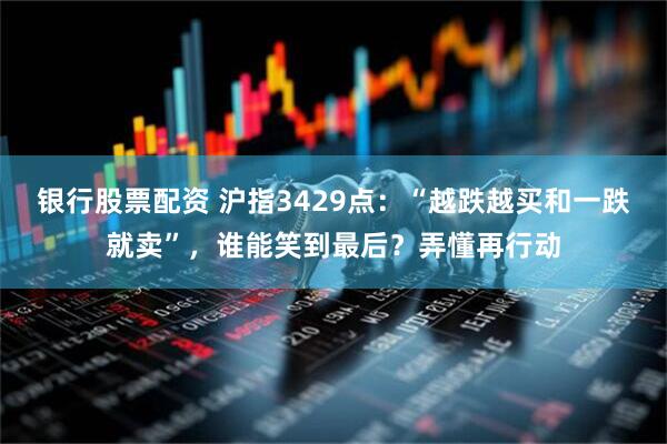 银行股票配资 沪指3429点：“越跌越买和一跌就卖”，谁能笑到最后？弄懂再行动