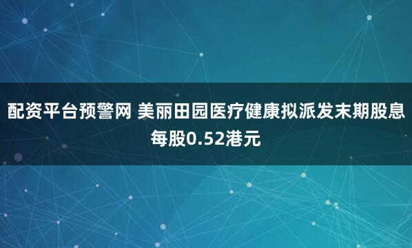 配资平台预警网 美丽田园医疗健康拟派发末期股息每股0.52港元