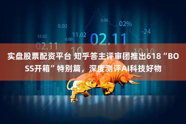 实盘股票配资平台 知乎答主评审团推出618“BOSS开箱”特别篇，深度测评AI科技好物
