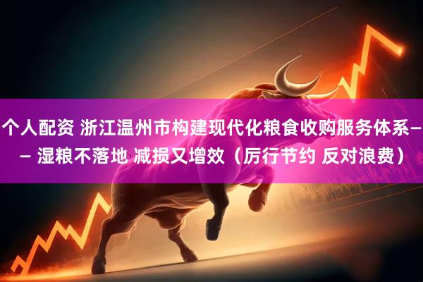 个人配资 浙江温州市构建现代化粮食收购服务体系—— 湿粮不落地 减损又增效（厉行节约 反对浪费）