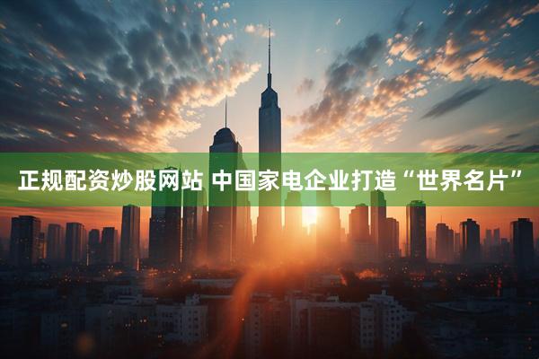正规配资炒股网站 中国家电企业打造“世界名片”