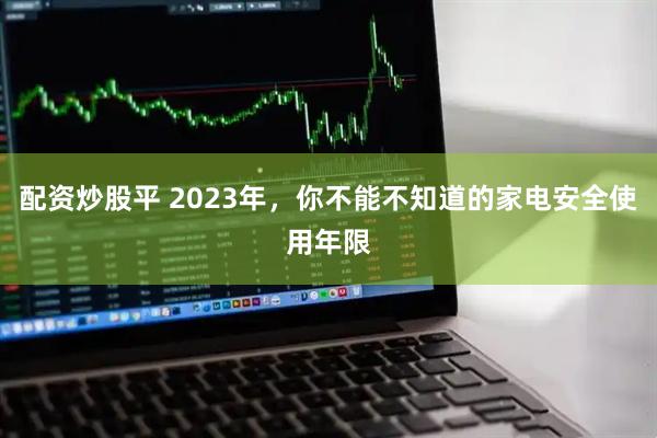 配资炒股平 2023年，你不能不知道的家电安全使用年限