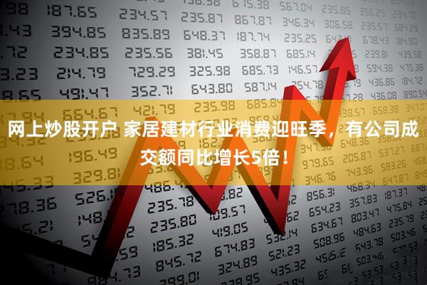网上炒股开户 家居建材行业消费迎旺季，有公司成交额同比增长5倍！