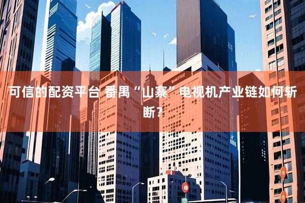 可信的配资平台 番禺“山寨”电视机产业链如何斩断？