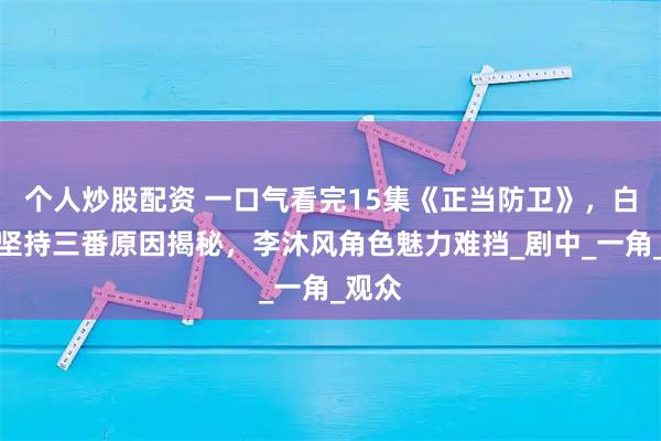 个人炒股配资 一口气看完15集《正当防卫》，白敬亭坚持三番原因揭秘，李沐风角色魅力难挡_剧中_一角_观众