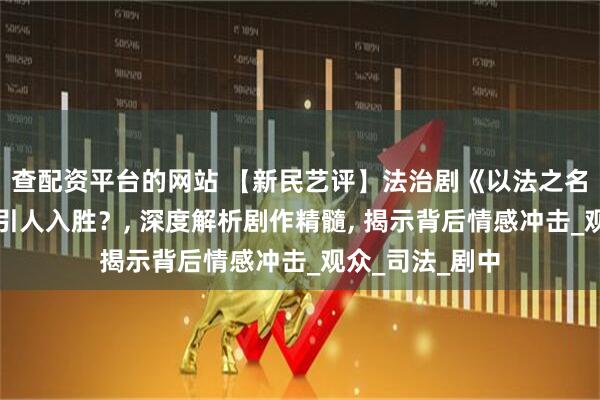 查配资平台的网站 【新民艺评】法治剧《以法之名》：为何如此引人入胜？, 深度解析剧作精髓, 揭示背后情感冲击_观众_司法_剧中