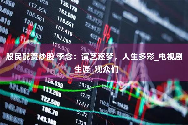 股民配资炒股 李念：演艺逐梦，人生多彩_电视剧_生涯_观众们