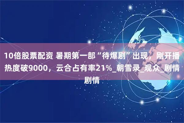 10倍股票配资 暑期第一部“待爆剧”出现，刚开播热度破9000，云合占有率21%_朝雪录_观众_剧情