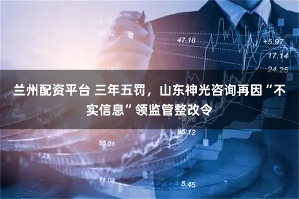 兰州配资平台 三年五罚，山东神光咨询再因“不实信息”领监管整改令