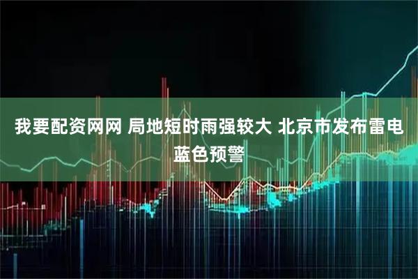 我要配资网网 局地短时雨强较大 北京市发布雷电蓝色预警