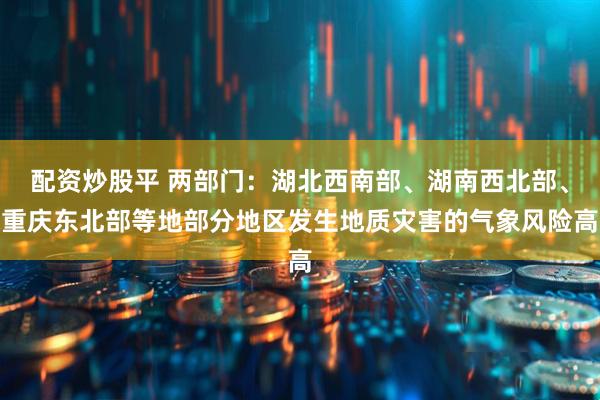 配资炒股平 两部门：湖北西南部、湖南西北部、重庆东北部等地部分地区发生地质灾害的气象风险高