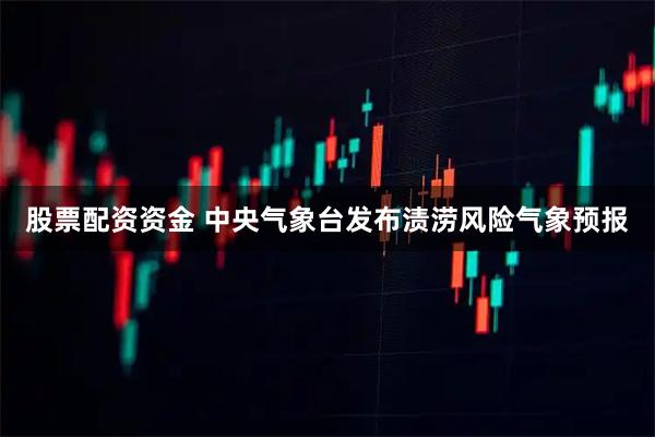 股票配资资金 中央气象台发布渍涝风险气象预报