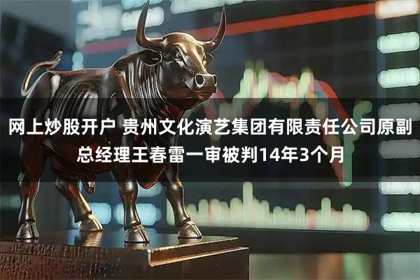网上炒股开户 贵州文化演艺集团有限责任公司原副总经理王春雷一审被判14年3个月