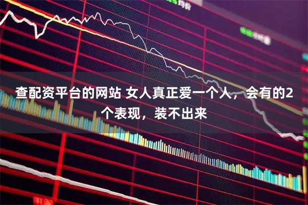 查配资平台的网站 女人真正爱一个人，会有的2个表现，装不出来