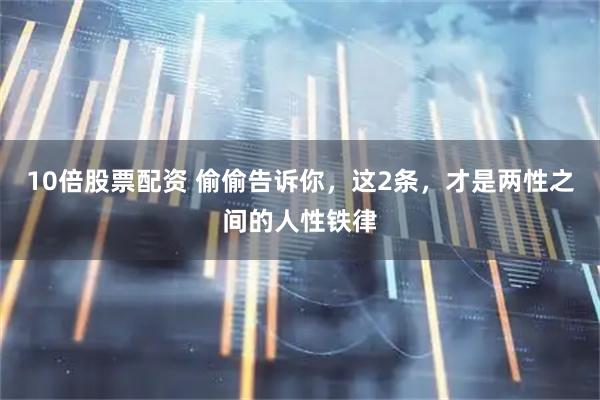 10倍股票配资 偷偷告诉你，这2条，才是两性之间的人性铁律