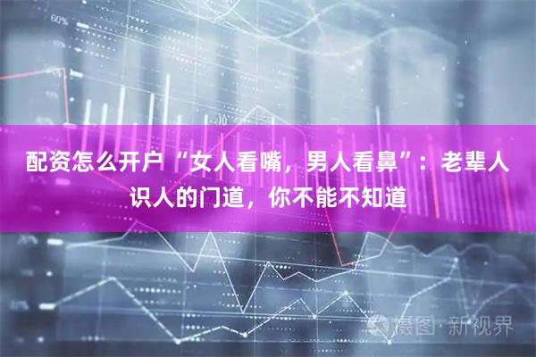 配资怎么开户 “女人看嘴，男人看鼻”：老辈人识人的门道，你不能不知道